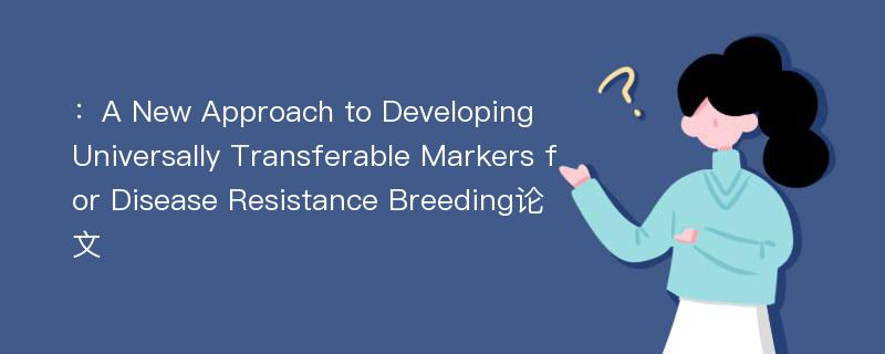 ：A New Approach to Developing Universally Transferable Markers for Disease Resistance Breeding论文