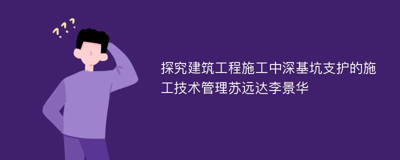 探究建筑工程施工中深基坑支护的施工技术管理苏远达李景华