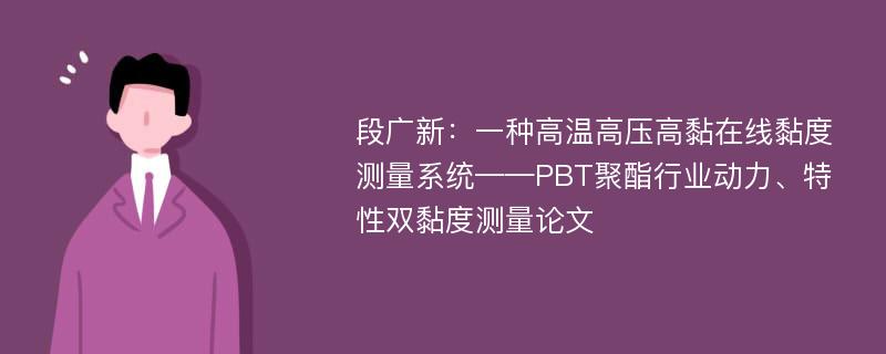 段广新：一种高温高压高黏在线黏度测量系统——PBT聚酯行业动力、特性双黏度测量论文