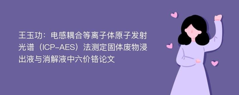 王玉功：电感耦合等离子体原子发射光谱（ICP-AES）法测定固体废物浸出液与消解液中六价铬论文