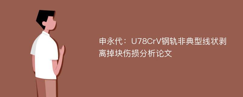 申永代：U78CrV钢轨非典型线状剥离掉块伤损分析论文