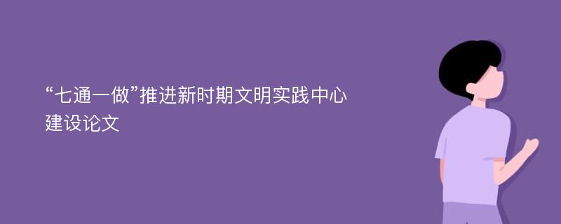 “七通一做”推进新时期文明实践中心建设论文