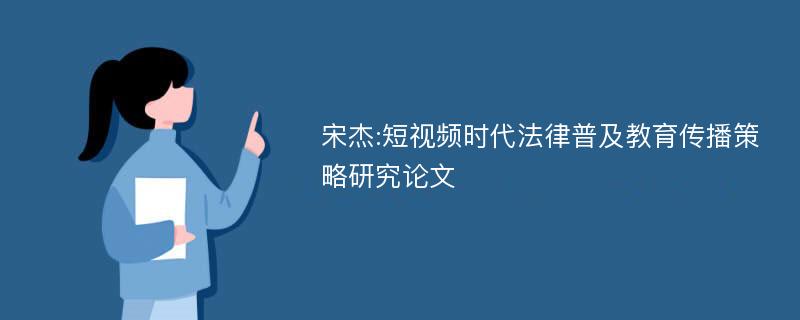 宋杰:短视频时代法律普及教育传播策略研究论文