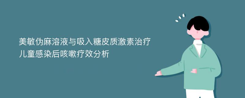 美敏伪麻溶液与吸入糖皮质激素治疗儿童感染后咳嗽疗效分析