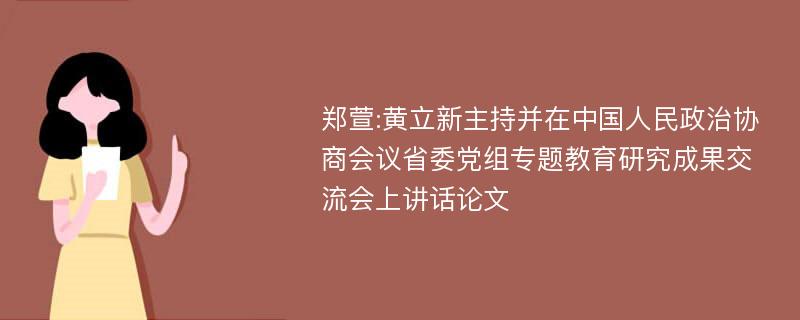 郑萱:黄立新主持并在中国人民政治协商会议省委党组专题教育研究成果交流会上讲话论文