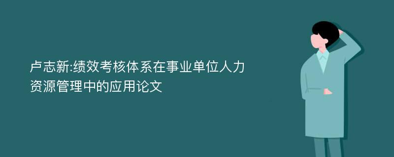 卢志新:绩效考核体系在事业单位人力资源管理中的应用论文