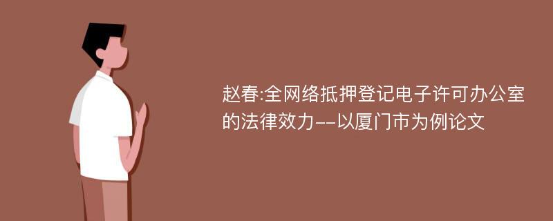 赵春:全网络抵押登记电子许可办公室的法律效力--以厦门市为例论文