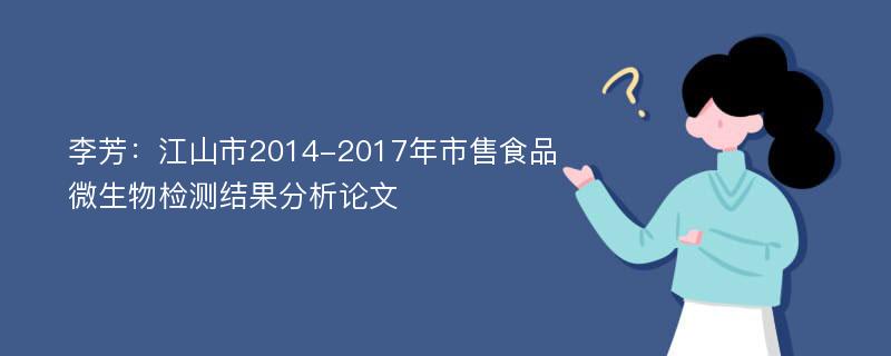 李芳：江山市2014-2017年市售食品微生物检测结果分析论文