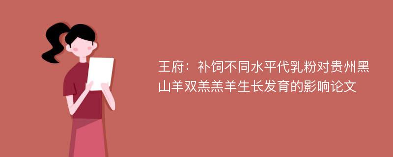 王府：补饲不同水平代乳粉对贵州黑山羊双羔羔羊生长发育的影响论文