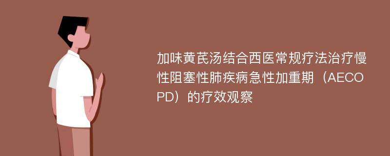 加味黄芪汤结合西医常规疗法治疗慢性阻塞性肺疾病急性加重期（AECOPD）的疗效观察