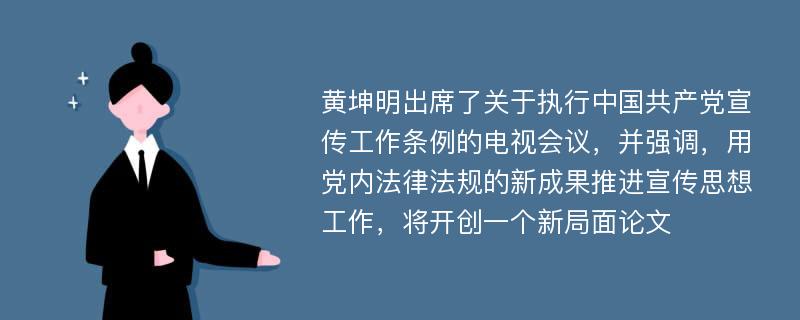 黄坤明出席了关于执行中国共产党宣传工作条例的电视会议，并强调，用党内法律法规的新成果推进宣传思想工作，将开创一个新局面论文