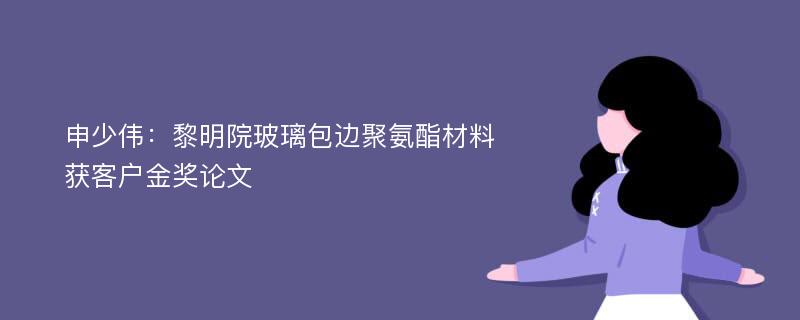 申少伟：黎明院玻璃包边聚氨酯材料获客户金奖论文