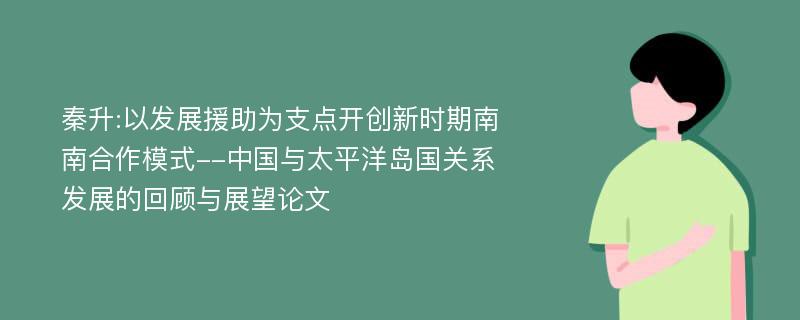 秦升:以发展援助为支点开创新时期南南合作模式--中国与太平洋岛国关系发展的回顾与展望论文