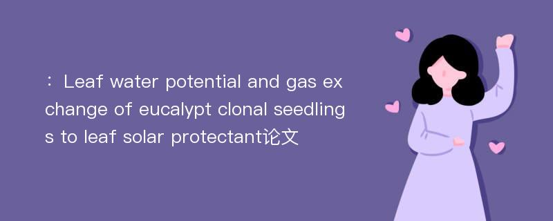 ：Leaf water potential and gas exchange of eucalypt clonal seedlings to leaf solar protectant论文