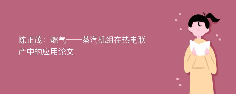 陈正茂：燃气——蒸汽机组在热电联产中的应用论文