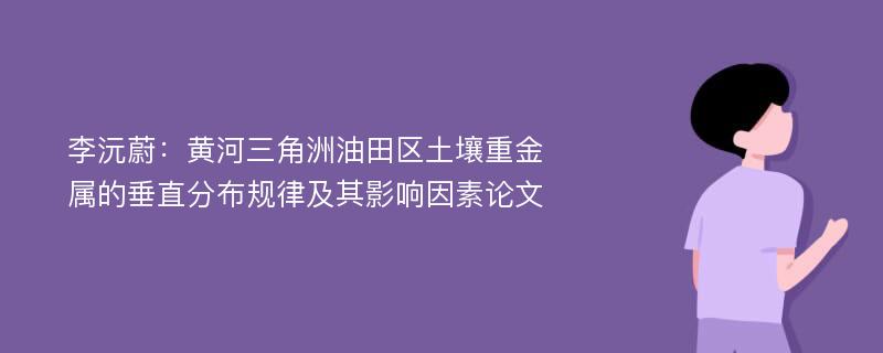 李沅蔚：黄河三角洲油田区土壤重金属的垂直分布规律及其影响因素论文