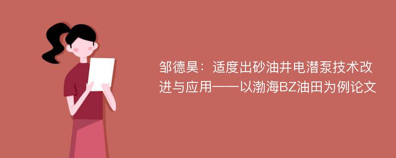 邹德昊：适度出砂油井电潜泵技术改进与应用——以渤海BZ油田为例论文