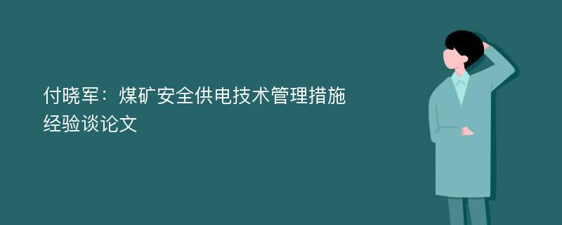 付晓军：煤矿安全供电技术管理措施经验谈论文