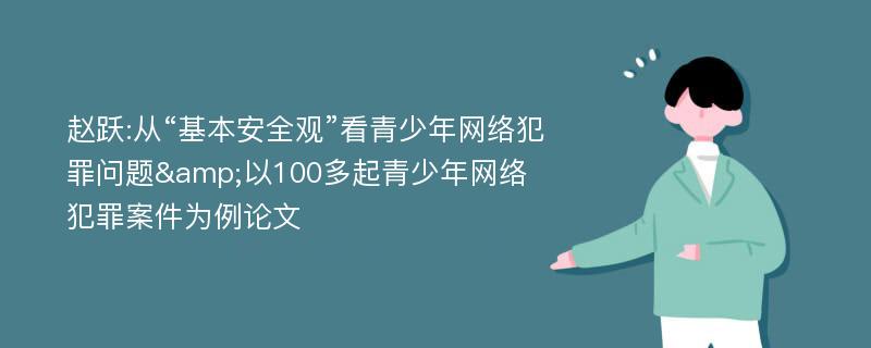 赵跃:从“基本安全观”看青少年网络犯罪问题&以100多起青少年网络犯罪案件为例论文