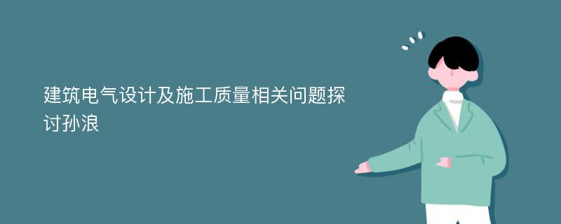 建筑电气设计及施工质量相关问题探讨孙浪