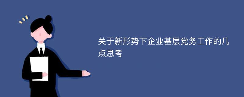 关于新形势下企业基层党务工作的几点思考