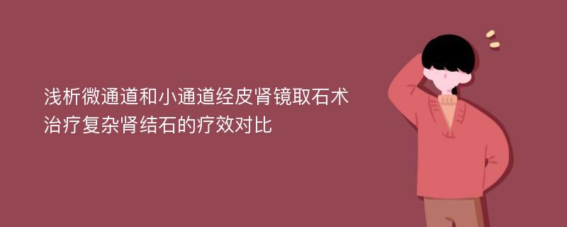 浅析微通道和小通道经皮肾镜取石术治疗复杂肾结石的疗效对比