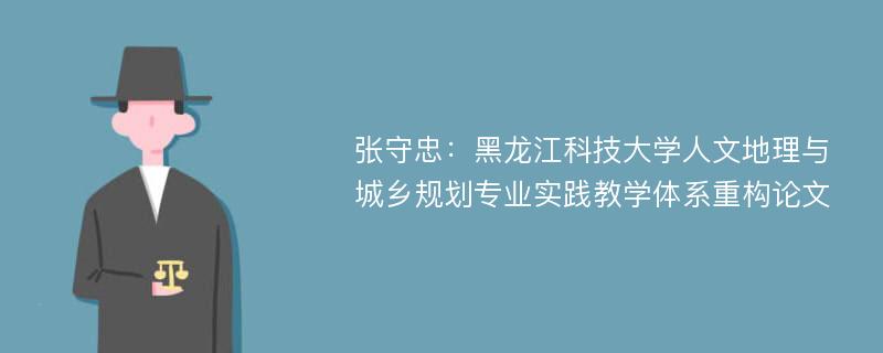 张守忠：黑龙江科技大学人文地理与城乡规划专业实践教学体系重构论文