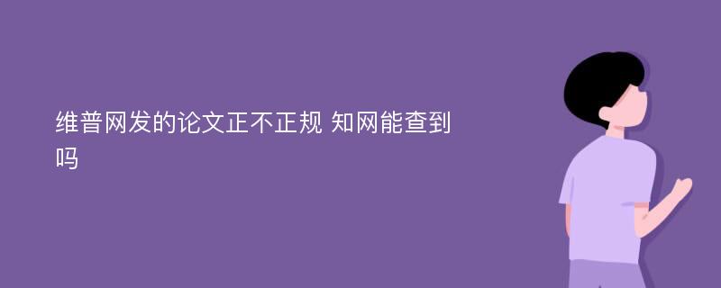 维普网发的论文正不正规 知网能查到吗