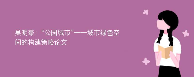 吴明豪：“公园城市”——城市绿色空间的构建策略论文