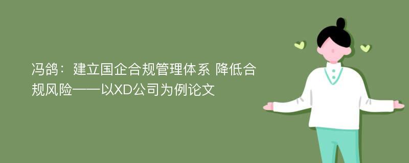 冯鸽：建立国企合规管理体系 降低合规风险——以XD公司为例论文