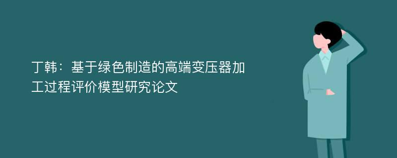 丁韩：基于绿色制造的高端变压器加工过程评价模型研究论文