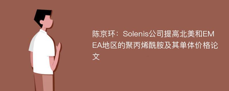 陈京环：Solenis公司提高北美和EMEA地区的聚丙烯酰胺及其单体价格论文