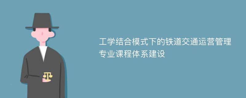 工学结合模式下的铁道交通运营管理专业课程体系建设