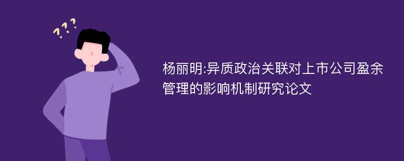 杨丽明:异质政治关联对上市公司盈余管理的影响机制研究论文