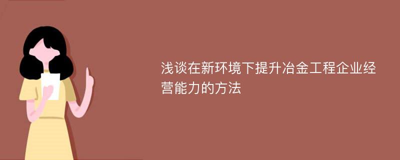 浅谈在新环境下提升冶金工程企业经营能力的方法