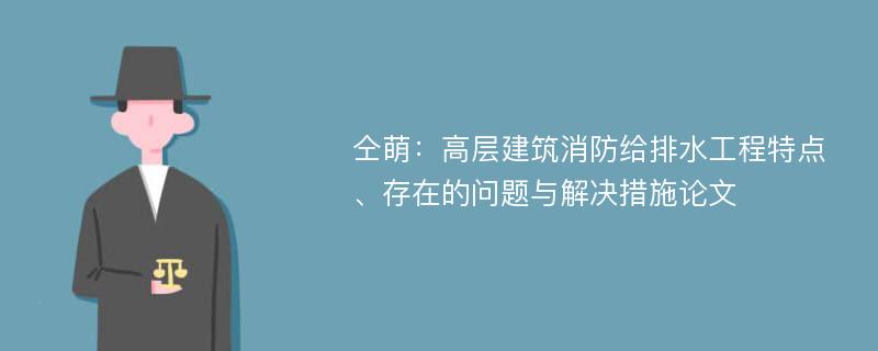 仝萌：高层建筑消防给排水工程特点、存在的问题与解决措施论文