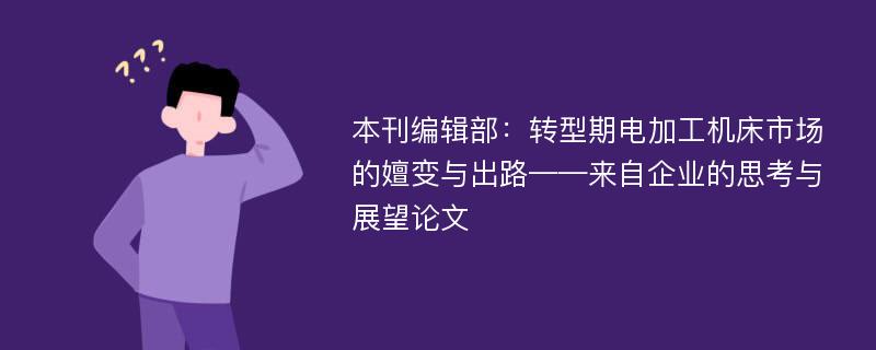 本刊编辑部：转型期电加工机床市场的嬗变与出路——来自企业的思考与展望论文