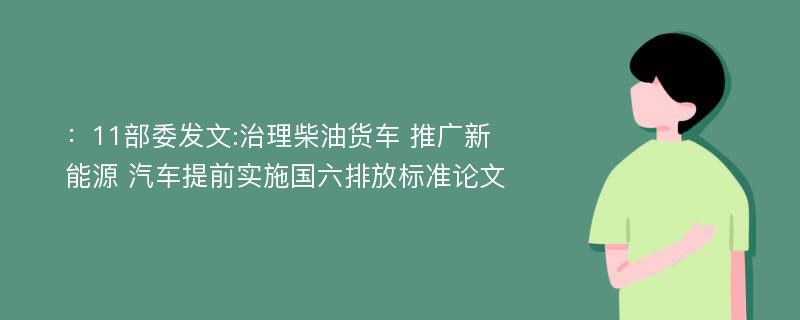 ：11部委发文:治理柴油货车 推广新能源 汽车提前实施国六排放标准论文