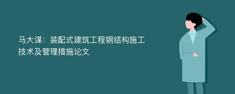 马大谋：装配式建筑工程钢结构施工技术及管理措施论文