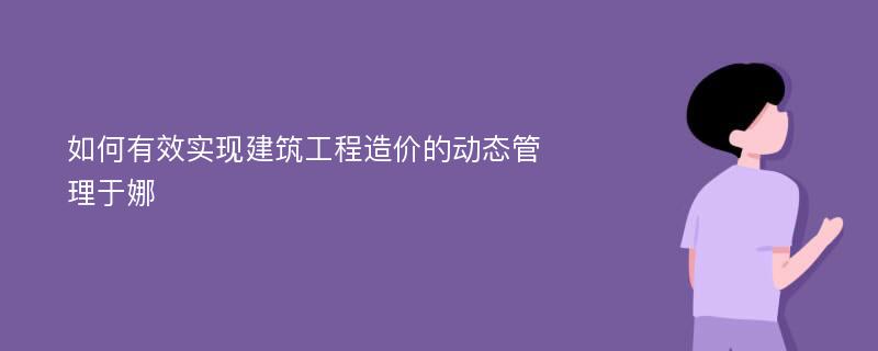 如何有效实现建筑工程造价的动态管理于娜