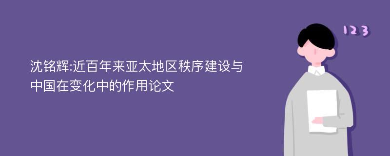 沈铭辉:近百年来亚太地区秩序建设与中国在变化中的作用论文