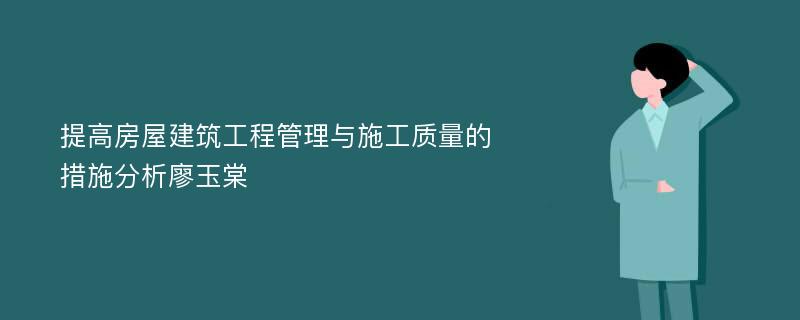 提高房屋建筑工程管理与施工质量的措施分析廖玉棠