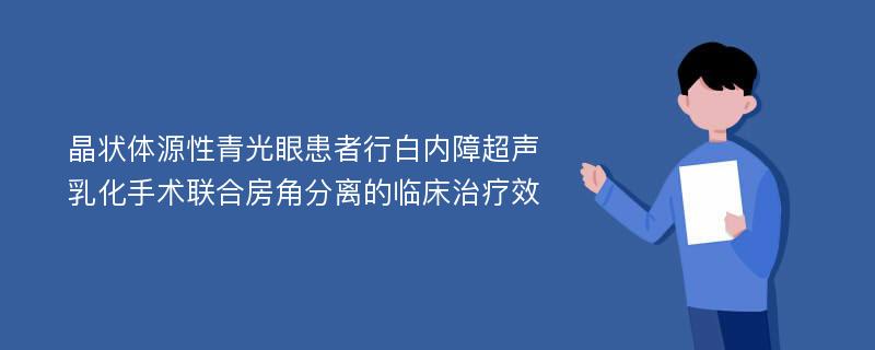 晶状体源性青光眼患者行白内障超声乳化手术联合房角分离的临床治疗效