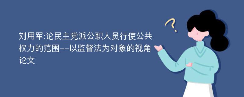 刘用军:论民主党派公职人员行使公共权力的范围--以监督法为对象的视角论文