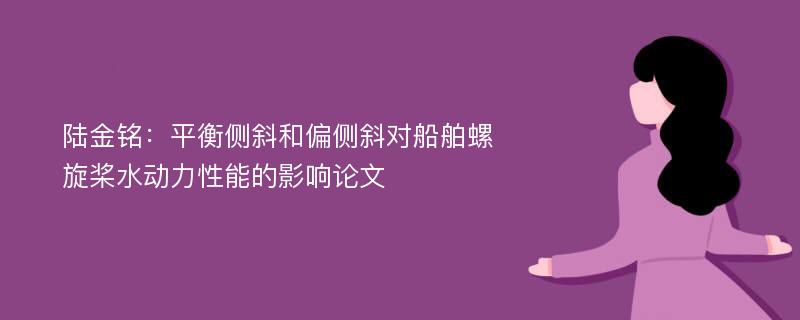 陆金铭：平衡侧斜和偏侧斜对船舶螺旋桨水动力性能的影响论文