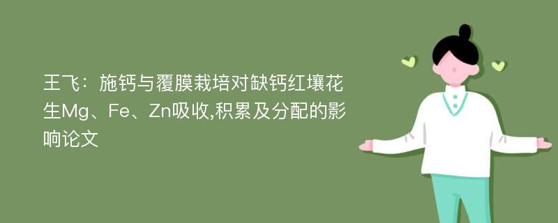 王飞：施钙与覆膜栽培对缺钙红壤花生Mg、Fe、Zn吸收,积累及分配的影响论文