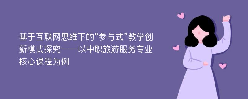 基于互联网思维下的“参与式”教学创新模式探究——以中职旅游服务专业核心课程为例