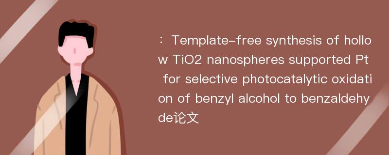 ：Template-free synthesis of hollow TiO2 nanospheres supported Pt for selective photocatalytic oxidation of benzyl alcohol to benzaldehyde论文