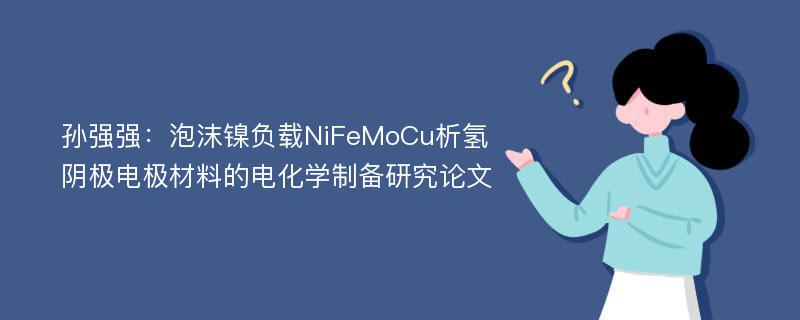 孙强强：泡沫镍负载NiFeMoCu析氢阴极电极材料的电化学制备研究论文