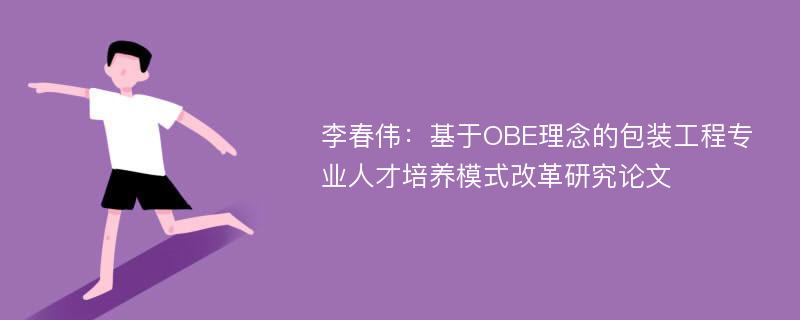 李春伟：基于OBE理念的包装工程专业人才培养模式改革研究论文